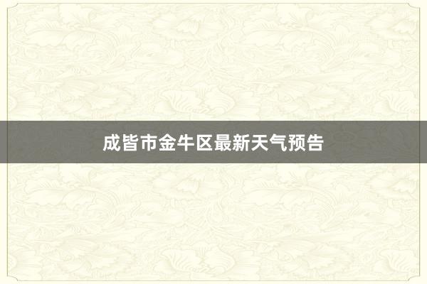 成皆市金牛区最新天气预告